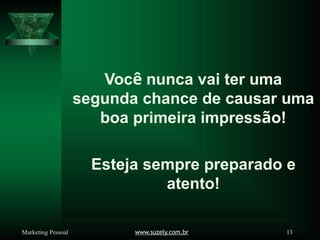 Você nunca vai ter uma
segunda chance de causar uma
boa primeira impressão!
Esteja sempre preparado e
atento!
www.suzely.com.br 13
Marketing Pessoal
 