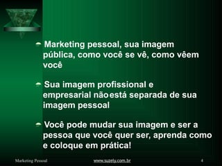  Marketing pessoal, sua imagem
pública, como você se vê, como vêem
você
 Sua imagem profissional e
empresarial nãoestá separada de sua
imagem pessoal
 Você pode mudar sua imagem e ser a
pessoa que você quer ser, aprenda como
e coloque em prática!
www.suzely.com.br 4
Marketing Pessoal
 