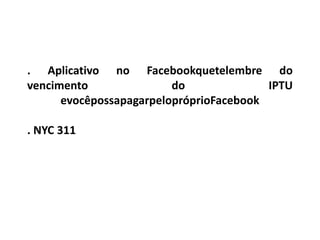 . Aplicativo no Facebookquetelembre do
vencimento               do              IPTU
      evocêpossapagarpelopróprioFacebook

. NYC 311
 