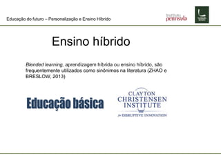 Educação do futuro – Personalização e Ensino Híbrido
Ensino híbrido
Blended learning, aprendizagem híbrida ou ensino híbrido, são
frequentemente utilizados como sinônimos na literatura (ZHAO e
BRESLOW, 2013)
 