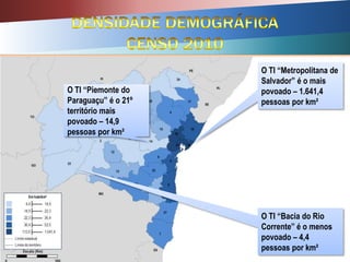 O TI “Metropolitana de
Salvador” é o mais
povoado – 1.641,4
pessoas por km²
O TI “Bacia do Rio
Corrente” é o menos
povoado – 4,4
pessoas por km²
O TI “Piemonte do
Paraguaçu” é o 21º
território mais
povoado – 14,9
pessoas por km²
 
