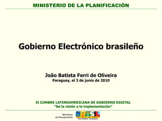 Gobierno Electrónico brasileño II CUMBRE LATINOAMERICANA DE GOBIERNO DIGITAL  “De la visión a la implementación”  João Batista Ferri de Oliveira Paraguay, el 3 de junio de 2010 