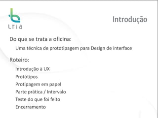Introdução

Do que se trata a oficina:
  Uma técnica de prototipagem para Design de interface

Roteiro:
  Introdução à UX
  Protótipos
  Protipagem em papel
  Parte prática / Intervalo
  Teste do que foi feito
  Encerramento
 