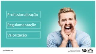 Profissionalização
Regulamentação
Valorização
 