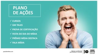 PLANO
DE AÇÕES
 CURSOS
 GM TALKS
 PROVA DE CERTIFICAÇÃO
 FESTA DO DIA DO MÍDIA
 PRÊMIO MÍDIA DESTACA
 FALA MÍDIA
 