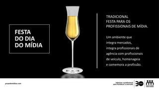 FESTA
DO DIA
DO MÍDIA
Um ambiente que
integra mercados,
integra profissionais de
agência com profissionais
de veículo, homenageia
e comemora a profissão.
TRADICIONAL
FESTA PARA OS
PROFISSIONAIS DE MÍDIA.
 