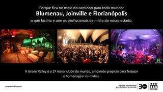 Porque fica no meio do caminho para todo mundo:
Blumenau, Joinville e Florianópolis
o que facilita e une os profissionais de mídia do nosso estado.
A Green Valley é o 2º maior clube do mundo, ambiente propício para festejar
e homenagear os mídias.
 