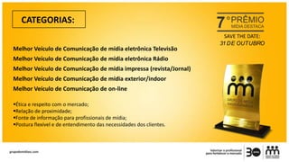 CATEGORIAS:
Melhor Veículo de Comunicação de mídia eletrônica Televisão
Melhor Veículo de Comunicação de mídia eletrônica Rádio
Melhor Veículo de Comunicação de mídia impressa (revista/Jornal)
Melhor Veículo de Comunicação de mídia exterior/indoor
Melhor Veículo de Comunicação de on-line
Ética e respeito com o mercado;
Relação de proximidade;
Fonte de informação para profissionais de mídia;
Postura flexível e de entendimento das necessidades dos clientes.
SAVE THE DATE:
31 DE OUTUBRO
 