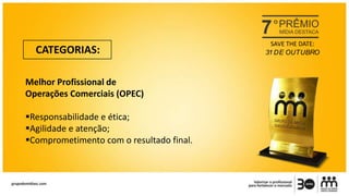 CATEGORIAS:
Melhor Profissional de
Operações Comerciais (OPEC)
Responsabilidade e ética;
Agilidade e atenção;
Comprometimento com o resultado final.
SAVE THE DATE:
31 DE OUTUBRO
 