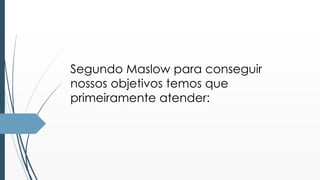 Segundo Maslow para conseguir 
nossos objetivos temos que 
primeiramente atender: 
 