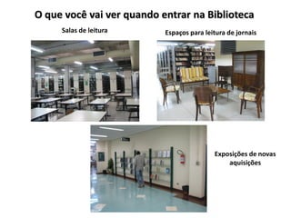 O que você vai ver quando entrar na Biblioteca
     Salas de leitura      Espaços para leitura de jornais




                                           Exposições de novas
                                               aquisições
 