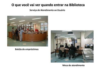 O que você vai ver quando entrar na Biblioteca
               Serviço de Atendimento ao Usuário




  Balcão de empréstimos




                                             Mesa de atendimento
 