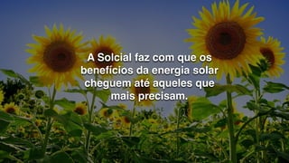 A Solcial faz com que os
benefícios da energia solar
cheguem até aqueles que
mais precisam.
 