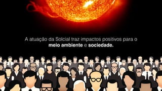 A atuação da Solcial traz impactos positivos para o
meio ambiente e sociedade.
 