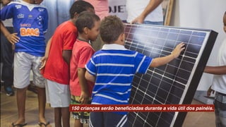 150 crianças serão beneﬁciadas durante a vida útil dos painéis.
 