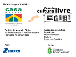Projeto de Inclusão Digital PC Metareciclado – Antonio Bezerra Formação na comunidade Associação sem fins lucrativos: Metareciclagem Cultura Economia Solidária Apoio:  Apoio:  Metareciclagem: Histórico 