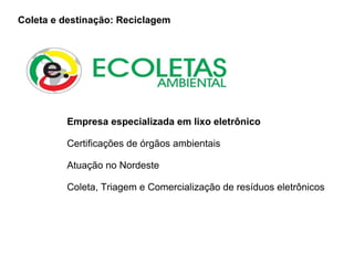 Empresa especializada em lixo eletrônico Certificações de órgãos ambientais Atuação no Nordeste Coleta, Triagem e Comercialização de resíduos eletrônicos Coleta e destinação: Reciclagem 