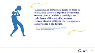 28
“A essência da democracia reside no facto de
os cidadãos poderem exprimir livremente
os seus pontos de vista e participar na
vida democrática, escolher os seus
representantes políticos e ter uma palavra
a dizer sobre o seu futuro.”
Comunicação […] Sobre a Defesa da Democracia COM(2023)
630 final de 12 de dezembro de 2023
 