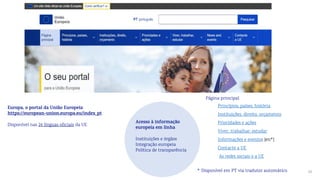 35
* Disponível em PT via tradutor automático
Europa, o portal da União Europeia
https://european-union.europa.eu/index_pt
Disponível nas 24 línguas oficiais da UE
Acesso à informação
europeia em linha
Instituições e órgãos
Integração europeia
Política de transparência
Página principal
Princípios, países, história
Instituições, direito, orçamento
Prioridades e ações
Viver, trabalhar, estudar
Informações e eventos [en*]
Contacte a UE
As redes sociais e a UE
 