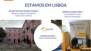 5
ESTAMOS EM LISBOA
Direção-Geral dos Assuntos Europeus
Ministério Negócios Estrangeiros
Palácio Cova da Moura
Biblioteca Jacques Delors
Universidade de Lisboa
Edifício Caleidoscópio
https://eurocid.mne.gov.pt
/
UNIVERSO INTERNET
https://eurocid.mne.gov.pt
5
 