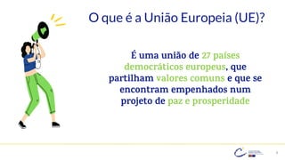 8
É uma união de 27 países
democráticos europeus, que
partilham valores comuns e que se
encontram empenhados num
projeto de paz e prosperidade
O que é a União Europeia (UE)?
 
