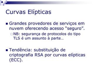 Curvas Elípticas
 Grandes provedores de serviços em
nuvem oferecendo acesso “seguro”.
NB: segurança de protocolos do tipo
TLS é um assunto à parte…
 Tendência: substituição de
criptografia RSA por curvas elípticas
(ECC).
 