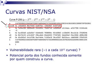  Vulnerabilidade rara (~1 a cada 1012 curvas) ?
Curvas NIST/NSA
 Potencial porta dos fundos conhecida somente
por quem construiu a curva.
 