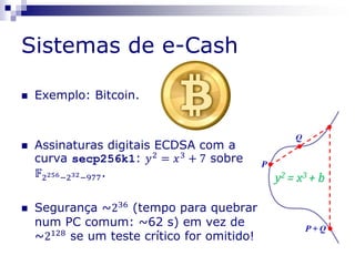 Sistemas de e-Cash
 Exemplo: Bitcoin.
 Assinaturas digitais ECDSA com a
curva secp256k1: 𝑦2
= 𝑥3
+ 7 sobre
𝔽2256−232−977.
 Segurança ~236
(tempo para quebrar
num PC comum: ~62 s) em vez de
~2128 se um teste crítico for omitido!
 