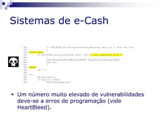 Sistemas de e-Cash
 Um número muito elevado de vulnerabilidades
deve-se a erros de programação (vide
HeartBleed).
 