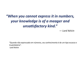 “Quando não expressado em números, seu conhecimento é de um tipo escasso e
Insatisfatório”.
Lord Kelvin
 