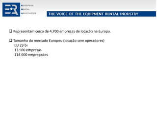  Representam cerca de 4,700 empresas de locação na Europa.
 Tamanho do mercado Europeu (locação sem operadores)
EU 23 bi
13.900 empresas
114.600 empregados
 