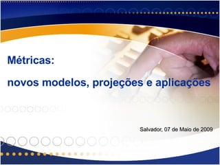Métricas:  novos modelos, projeções e aplicações  Salvador, 07 de Maio de 2009 