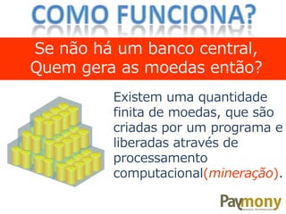 Existem uma quantidade
finita de moedas, que são
criadas por um programa e
liberadas através de
processamento
computacional(mineração).
Se não há um banco central,
Quem gera as moedas então?
 