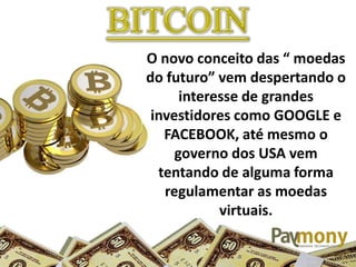 O  novo  conceito  das  “  moedas  
do  futuro”  vem  despertando  o  
interesse de grandes
investidores como GOOGLE e
FACEBOOK, até mesmo o
governo dos USA vem
tentando de alguma forma
regulamentar as moedas
virtuais.
 