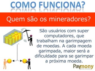 São usuários com super
computadores, que
trabalham na garimpagem
de moedas. A cada moeda
garimpada, maior será a
dificuldade para se garimpar
a próxima moeda.
Quem são os mineradores?
 
