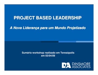 PROJECT BASED LEADERSHIP

A Nova Liderança para um Mundo Projetizado




      Sumário workshop realizado em Teresópolis
                    em 03/04/09
 