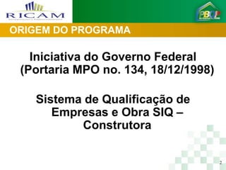 ORIGEM DO PROGRAMA

   Iniciativa do Governo Federal
 (Portaria MPO no. 134, 18/12/1998)

   Sistema de Qualificação de
      Empresas e Obra SIQ –
          Construtora

                                      2
 