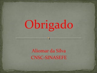 Obrigado Aliomar da Silva CNSC-SINASEFE 