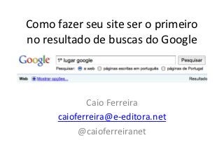 Como fazer seu site ser o primeiro
no resultado de buscas do Google




             Caio Ferreira
      caioferreira@e-editora.net
           @caioferreiranet
 