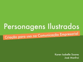 Personagens Ilustrados
Criação para uso na Comunicação Empresarial
Karen Isabelle Soares
José Manfroi
 