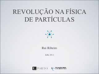 REVOLUÇÃO NA FÍSICA 
DE PARTÍCULAS 
Rui Ribeiro 
Julho 2012 
 
