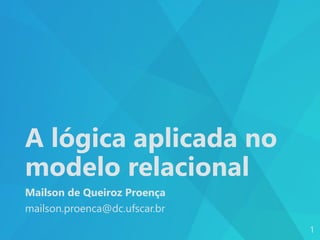A lógica aplicada no
modelo relacional
Mailson de Queiroz Proença
mailson.proenca@dc.ufscar.br
1
 