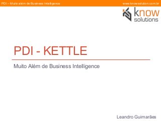 PDI – Muito além de Business Intelligence

www.knowsolution.com.br

PDI - KETTLE
Muito Além de Business Intelligence

Leandro Guimarães

 