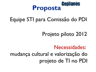 ação do
         Proposta
Equipe STI para Comissão do PDI

             Projeto piloto 2012

                   Necessidades:
mudança cultural e valorização do
            projeto de TI no PDI
 