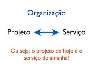 Organização

Projeto               Serviço

 Ou seja: o projeto de hoje é o
      serviço de amanhã!
 