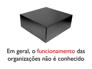 Em geral, o funcionamento das
organizações não é conhecido
 