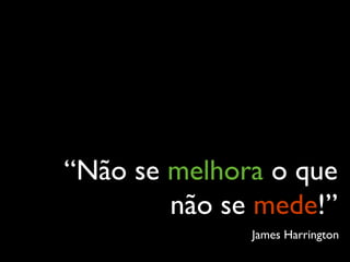 “Não se melhora o que
        não se mede!”
              James Harrington
 