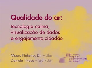 Qualidade do ar:
tecnologia calma,
visualização de dados
e engajamento cidadão
Mauro Pinheiro, Dr. – Ufes
Daniela Tinoco – Esdi/Uerj
 
