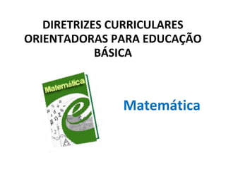 DIRETRIZES CURRICULARES
ORIENTADORAS PARA EDUCAÇÃO
            BÁSICA



              Matemática
 