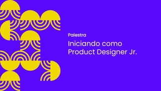 Iniciando como
Product Designer Jr.
Palestra
 